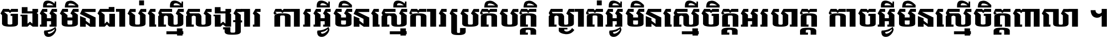 ចង​អ្វី​មិន​ជាប់​ស្មើ​សង្សារ ការ​អ្វី​មិន​ស្មើ​ការ​ប្រតិបត្តិ ស្ងាត់​អ្វី​មិន​ស្មើ​​ចិត្ត​អរហត្ត​ កាច​អ្វី​មិន​ស្មើ​ចិត្ត​ពាលា ។
