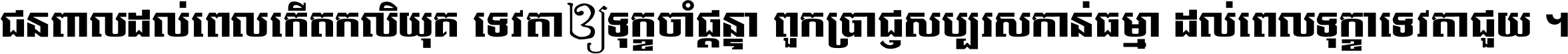 ជនពាល​ដល់​ពេល​កើត​កលិយុគ ទេវតា​ឲ្យ​ទុក្ខ​ចាំ​ផ្ដន្ទា ពួក​ប្រាជ្ញ​សប្បរស​កាន់​ធម្មា ដល់​ពេល​ទុក្ខា​ទេវតា​ជួយ ។