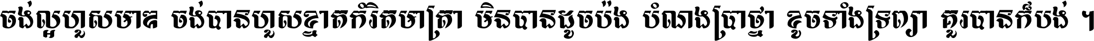 ចង់​ល្អ​ហួស​មាឌ ចង់​បាន​ហួស​ខ្នាត​កំរិត​មាត្រា មិន​បាន​ដូច​ប៉ង បំណង​ប្រាថ្នា ខូច​ទាំងទ្រព្យា គួរ​បាន​ក៏បង់ ។