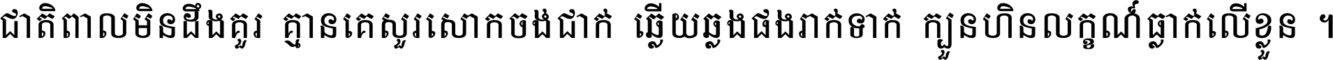 ជាតិ​ពាល​មិន​ដឹង​គួរ គ្មាន​គេ​សួរ​សោក​ចង់​ជាក់ ឆ្លើយ​ឆ្លង​ផង​រាក់​ទាក់​ ក្បួន​ហិន​លក្ខណ៍​ធ្លាក់​លើ​ខ្លួន ។