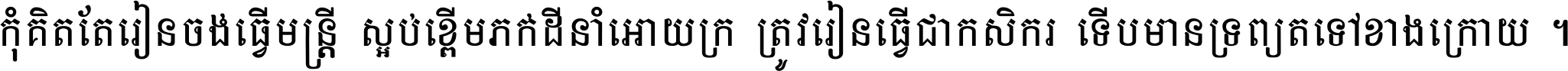 កុំ​គិត​តែ​រៀន​ចង់ធ្វើ​មន្ត្រី ស្អប់​ខ្ពើម​ភក់ដី​នាំអោយ​ក្រ ត្រូវ​រៀន​ធ្វើ​ជា​កសិករ ទើប​មានទ្រព្យ​ត​ទៅ​ខាង​ក្រោយ ។