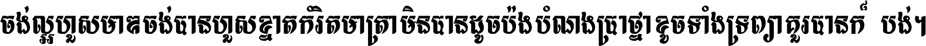ចង់​ល្អ​ហួស​មាឌ ចង់​បាន​ហួស​ខ្នាត​កំរិត​មាត្រា មិន​បាន​ដូច​ប៉ង បំណង​ប្រាថ្នា ខូច​ទាំងទ្រព្យា គួរ​បាន​ក៏បង់ ។