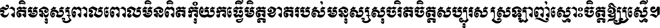 ជាតិ​មនុស្ស​ពាល​ពោល​មិន​ពិត កុំ​យក​ធ្វើ​មិត្ត​ខាត​របស់ មនុស្ស​សុចរិត​ចិត្ត​សប្បុរស ស្រឡាញ់​ស្មោះ​ចិត្ត​ឲ្យ​ស្មើ ។