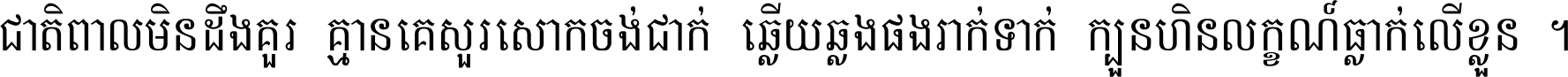 ជាតិ​ពាល​មិន​ដឹង​គួរ គ្មាន​គេ​សួរ​សោក​ចង់​ជាក់ ឆ្លើយ​ឆ្លង​ផង​រាក់​ទាក់​ ក្បួន​ហិន​លក្ខណ៍​ធ្លាក់​លើ​ខ្លួន ។