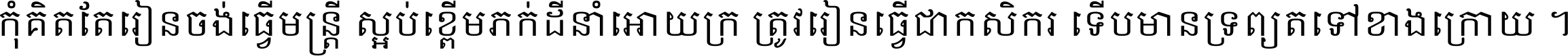 កុំ​គិត​តែ​រៀន​ចង់ធ្វើ​មន្ត្រី ស្អប់​ខ្ពើម​ភក់ដី​នាំអោយ​ក្រ ត្រូវ​រៀន​ធ្វើ​ជា​កសិករ ទើប​មានទ្រព្យ​ត​ទៅ​ខាង​ក្រោយ ។