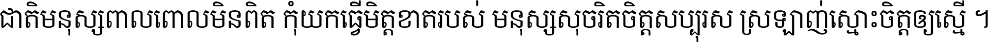 ជាតិ​មនុស្ស​ពាល​ពោល​មិន​ពិត កុំ​យក​ធ្វើ​មិត្ត​ខាត​របស់ មនុស្ស​សុចរិត​ចិត្ត​សប្បុរស ស្រឡាញ់​ស្មោះ​ចិត្ត​ឲ្យ​ស្មើ ។