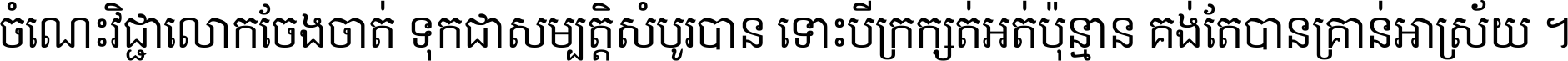 ចំណេះ​វិជ្ជា​លោក​ចែង​ចាត់ ទុក​ជា​សម្បត្តិ​សំបូរ​បាន ទោះ​បី​ក្រក្សត់​អត់​ប៉ុន្មាន គង់​តែ​បាន​គ្រាន់​អាស្រ័យ ។