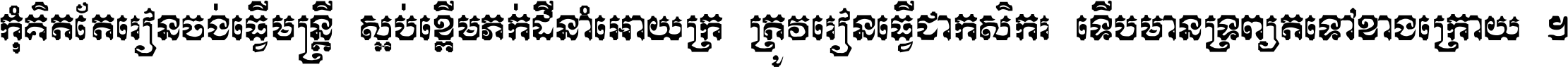 កុំ​គិត​តែ​រៀន​ចង់ធ្វើ​មន្ត្រី ស្អប់​ខ្ពើម​ភក់ដី​នាំអោយ​ក្រ ត្រូវ​រៀន​ធ្វើ​ជា​កសិករ ទើប​មានទ្រព្យ​ត​ទៅ​ខាង​ក្រោយ ។