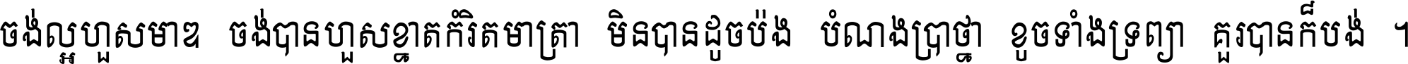 ចង់​ល្អ​ហួស​មាឌ ចង់​បាន​ហួស​ខ្នាត​កំរិត​មាត្រា មិន​បាន​ដូច​ប៉ង បំណង​ប្រាថ្នា ខូច​ទាំងទ្រព្យា គួរ​បាន​ក៏បង់ ។