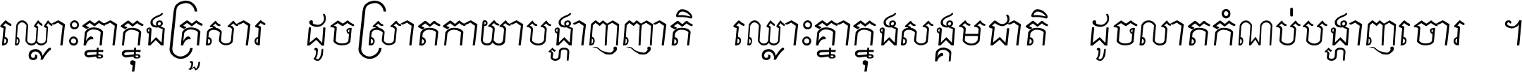 ឈ្លោះ​គ្នា​ក្នុង​គ្រួសារ ដូច​ស្រាត​កាយា​បង្ហាញ​ញាតិ ឈ្លោះគ្នាក្នុង​សង្គមជាតិ ដូច​លាត​កំណប់​បង្ហាញ​ចោរ ។
