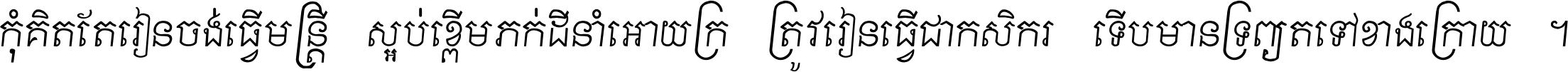 កុំ​គិត​តែ​រៀន​ចង់ធ្វើ​មន្ត្រី ស្អប់​ខ្ពើម​ភក់ដី​នាំអោយ​ក្រ ត្រូវ​រៀន​ធ្វើ​ជា​កសិករ ទើប​មានទ្រព្យ​ត​ទៅ​ខាង​ក្រោយ ។