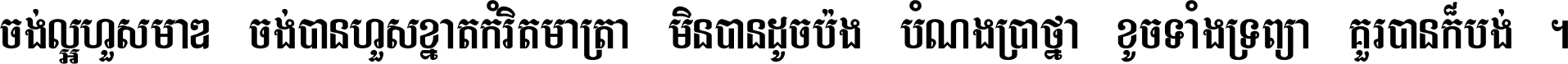 ចង់​ល្អ​ហួស​មាឌ ចង់​បាន​ហួស​ខ្នាត​កំរិត​មាត្រា មិន​បាន​ដូច​ប៉ង បំណង​ប្រាថ្នា ខូច​ទាំងទ្រព្យា គួរ​បាន​ក៏បង់ ។