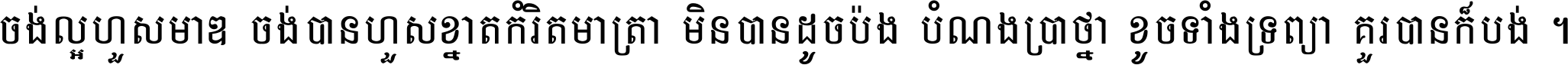 ចង់​ល្អ​ហួស​មាឌ ចង់​បាន​ហួស​ខ្នាត​កំរិត​មាត្រា មិន​បាន​ដូច​ប៉ង បំណង​ប្រាថ្នា ខូច​ទាំងទ្រព្យា គួរ​បាន​ក៏បង់ ។
