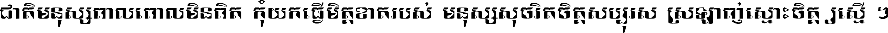 ជាតិ​មនុស្ស​ពាល​ពោល​មិន​ពិត កុំ​យក​ធ្វើ​មិត្ត​ខាត​របស់ មនុស្ស​សុចរិត​ចិត្ត​សប្បុរស ស្រឡាញ់​ស្មោះ​ចិត្ត​ឲ្យ​ស្មើ ។