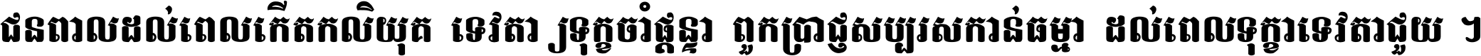 ជនពាល​ដល់​ពេល​កើត​កលិយុគ ទេវតា​ឲ្យ​ទុក្ខ​ចាំ​ផ្ដន្ទា ពួក​ប្រាជ្ញ​សប្បរស​កាន់​ធម្មា ដល់​ពេល​ទុក្ខា​ទេវតា​ជួយ ។