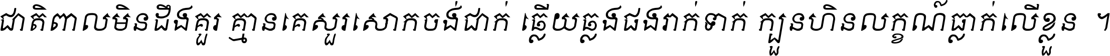 ជាតិ​ពាល​មិន​ដឹង​គួរ គ្មាន​គេ​សួរ​សោក​ចង់​ជាក់ ឆ្លើយ​ឆ្លង​ផង​រាក់​ទាក់​ ក្បួន​ហិន​លក្ខណ៍​ធ្លាក់​លើ​ខ្លួន ។