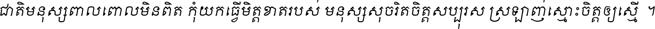 ជាតិ​មនុស្ស​ពាល​ពោល​មិន​ពិត កុំ​យក​ធ្វើ​មិត្ត​ខាត​របស់ មនុស្ស​សុចរិត​ចិត្ត​សប្បុរស ស្រឡាញ់​ស្មោះ​ចិត្ត​ឲ្យ​ស្មើ ។