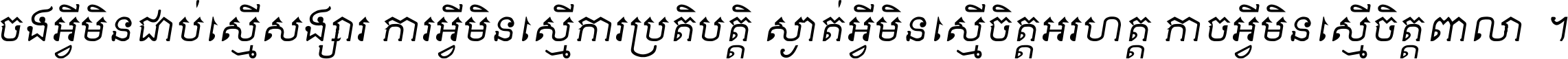 ចង​អ្វី​មិន​ជាប់​ស្មើ​សង្សារ ការ​អ្វី​មិន​ស្មើ​ការ​ប្រតិបត្តិ ស្ងាត់​អ្វី​មិន​ស្មើ​​ចិត្ត​អរហត្ត​ កាច​អ្វី​មិន​ស្មើ​ចិត្ត​ពាលា ។
