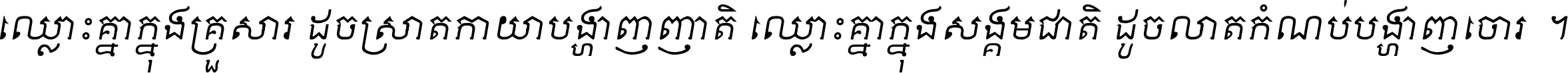 ឈ្លោះ​គ្នា​ក្នុង​គ្រួសារ ដូច​ស្រាត​កាយា​បង្ហាញ​ញាតិ ឈ្លោះគ្នាក្នុង​សង្គមជាតិ ដូច​លាត​កំណប់​បង្ហាញ​ចោរ ។