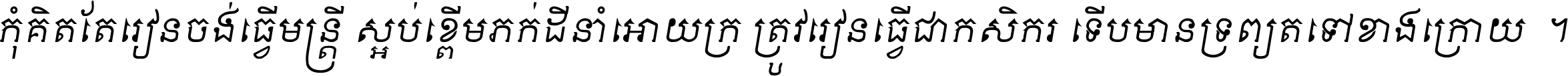 កុំ​គិត​តែ​រៀន​ចង់ធ្វើ​មន្ត្រី ស្អប់​ខ្ពើម​ភក់ដី​នាំអោយ​ក្រ ត្រូវ​រៀន​ធ្វើ​ជា​កសិករ ទើប​មានទ្រព្យ​ត​ទៅ​ខាង​ក្រោយ ។