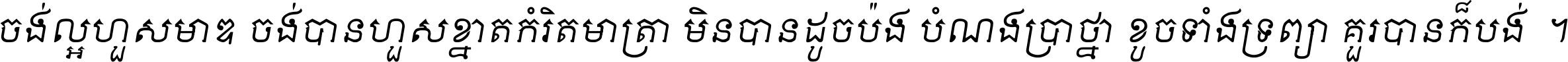 ចង់​ល្អ​ហួស​មាឌ ចង់​បាន​ហួស​ខ្នាត​កំរិត​មាត្រា មិន​បាន​ដូច​ប៉ង បំណង​ប្រាថ្នា ខូច​ទាំងទ្រព្យា គួរ​បាន​ក៏បង់ ។