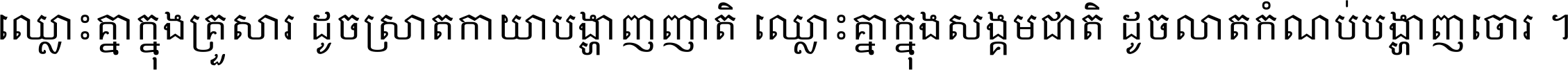 ឈ្លោះ​គ្នា​ក្នុង​គ្រួសារ ដូច​ស្រាត​កាយា​បង្ហាញ​ញាតិ ឈ្លោះគ្នាក្នុង​សង្គមជាតិ ដូច​លាត​កំណប់​បង្ហាញ​ចោរ ។