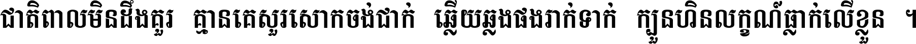 ជាតិ​ពាល​មិន​ដឹង​គួរ គ្មាន​គេ​សួរ​សោក​ចង់​ជាក់ ឆ្លើយ​ឆ្លង​ផង​រាក់​ទាក់​ ក្បួន​ហិន​លក្ខណ៍​ធ្លាក់​លើ​ខ្លួន ។