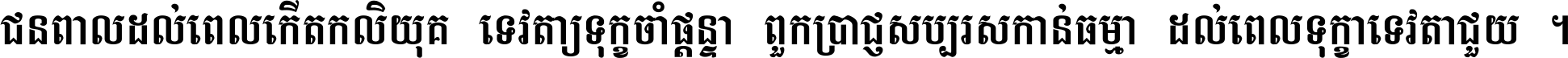 ជនពាល​ដល់​ពេល​កើត​កលិយុគ ទេវតា​ឲ្យ​ទុក្ខ​ចាំ​ផ្ដន្ទា ពួក​ប្រាជ្ញ​សប្បរស​កាន់​ធម្មា ដល់​ពេល​ទុក្ខា​ទេវតា​ជួយ ។