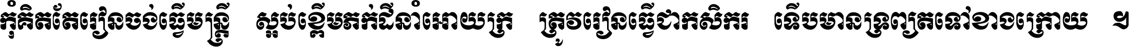 កុំ​គិត​តែ​រៀន​ចង់ធ្វើ​មន្ត្រី ស្អប់​ខ្ពើម​ភក់ដី​នាំអោយ​ក្រ ត្រូវ​រៀន​ធ្វើ​ជា​កសិករ ទើប​មានទ្រព្យ​ត​ទៅ​ខាង​ក្រោយ ។