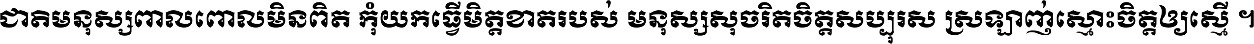 ជាតិ​មនុស្ស​ពាល​ពោល​មិន​ពិត កុំ​យក​ធ្វើ​មិត្ត​ខាត​របស់ មនុស្ស​សុចរិត​ចិត្ត​សប្បុរស ស្រឡាញ់​ស្មោះ​ចិត្ត​ឲ្យ​ស្មើ ។