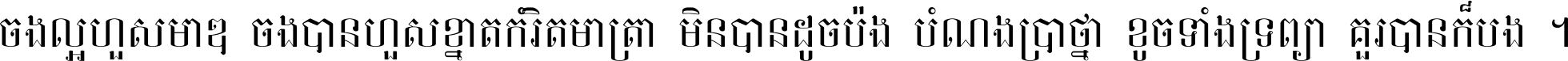ចង់​ល្អ​ហួស​មាឌ ចង់​បាន​ហួស​ខ្នាត​កំរិត​មាត្រា មិន​បាន​ដូច​ប៉ង បំណង​ប្រាថ្នា ខូច​ទាំងទ្រព្យា គួរ​បាន​ក៏បង់ ។
