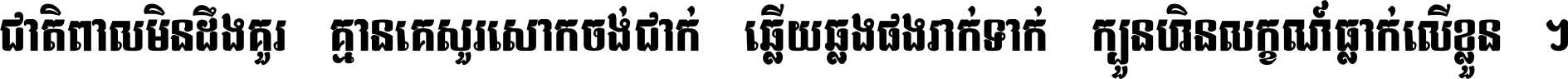 ជាតិ​ពាល​មិន​ដឹង​គួរ គ្មាន​គេ​សួរ​សោក​ចង់​ជាក់ ឆ្លើយ​ឆ្លង​ផង​រាក់​ទាក់​ ក្បួន​ហិន​លក្ខណ៍​ធ្លាក់​លើ​ខ្លួន ។