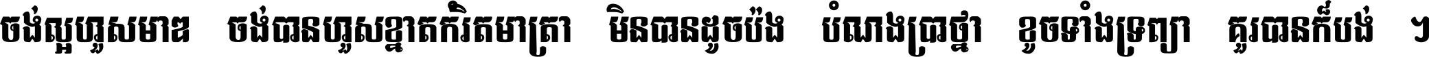 ចង់​ល្អ​ហួស​មាឌ ចង់​បាន​ហួស​ខ្នាត​កំរិត​មាត្រា មិន​បាន​ដូច​ប៉ង បំណង​ប្រាថ្នា ខូច​ទាំងទ្រព្យា គួរ​បាន​ក៏បង់ ។