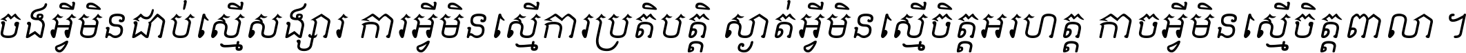 ចង​អ្វី​មិន​ជាប់​ស្មើ​សង្សារ ការ​អ្វី​មិន​ស្មើ​ការ​ប្រតិបត្តិ ស្ងាត់​អ្វី​មិន​ស្មើ​​ចិត្ត​អរហត្ត​ កាច​អ្វី​មិន​ស្មើ​ចិត្ត​ពាលា ។