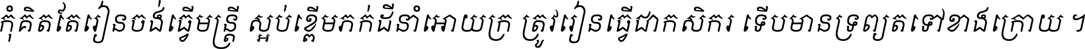 កុំ​គិត​តែ​រៀន​ចង់ធ្វើ​មន្ត្រី ស្អប់​ខ្ពើម​ភក់ដី​នាំអោយ​ក្រ ត្រូវ​រៀន​ធ្វើ​ជា​កសិករ ទើប​មានទ្រព្យ​ត​ទៅ​ខាង​ក្រោយ ។
