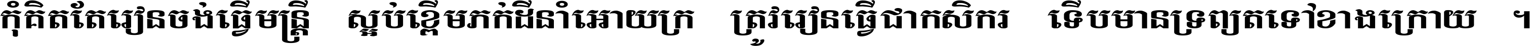 កុំ​គិត​តែ​រៀន​ចង់ធ្វើ​មន្ត្រី ស្អប់​ខ្ពើម​ភក់ដី​នាំអោយ​ក្រ ត្រូវ​រៀន​ធ្វើ​ជា​កសិករ ទើប​មានទ្រព្យ​ត​ទៅ​ខាង​ក្រោយ ។