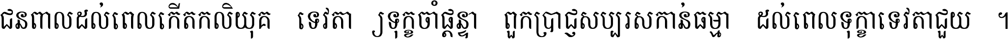 ជនពាល​ដល់​ពេល​កើត​កលិយុគ ទេវតា​ឲ្យ​ទុក្ខ​ចាំ​ផ្ដន្ទា ពួក​ប្រាជ្ញ​សប្បរស​កាន់​ធម្មា ដល់​ពេល​ទុក្ខា​ទេវតា​ជួយ ។
