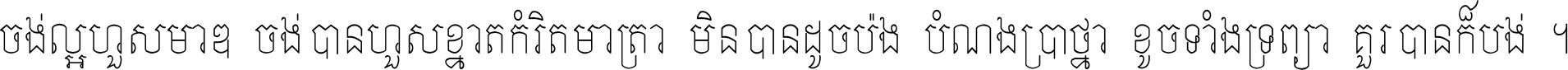 ចង់​ល្អ​ហួស​មាឌ ចង់​បាន​ហួស​ខ្នាត​កំរិត​មាត្រា មិន​បាន​ដូច​ប៉ង បំណង​ប្រាថ្នា ខូច​ទាំងទ្រព្យា គួរ​បាន​ក៏បង់ ។