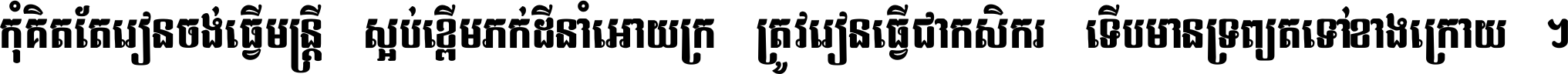 កុំ​គិត​តែ​រៀន​ចង់ធ្វើ​មន្ត្រី ស្អប់​ខ្ពើម​ភក់ដី​នាំអោយ​ក្រ ត្រូវ​រៀន​ធ្វើ​ជា​កសិករ ទើប​មានទ្រព្យ​ត​ទៅ​ខាង​ក្រោយ ។