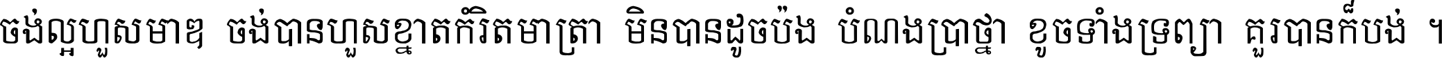 ចង់​ល្អ​ហួស​មាឌ ចង់​បាន​ហួស​ខ្នាត​កំរិត​មាត្រា មិន​បាន​ដូច​ប៉ង បំណង​ប្រាថ្នា ខូច​ទាំងទ្រព្យា គួរ​បាន​ក៏បង់ ។